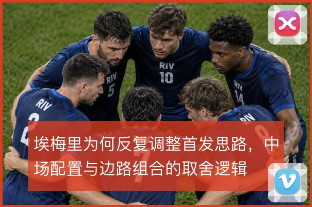 埃梅里为何反复调整首发思路，中场配置与边路组合的取舍逻辑