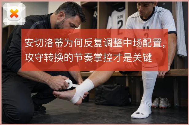 安切洛蒂为何反复调整中场配置,攻守转换的节奏掌控才是关键