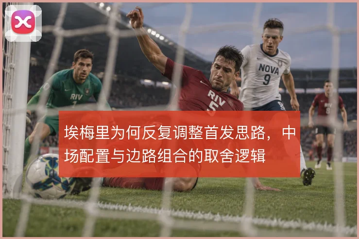 埃梅里为何反复调整首发思路，中场配置与边路组合的取舍逻辑