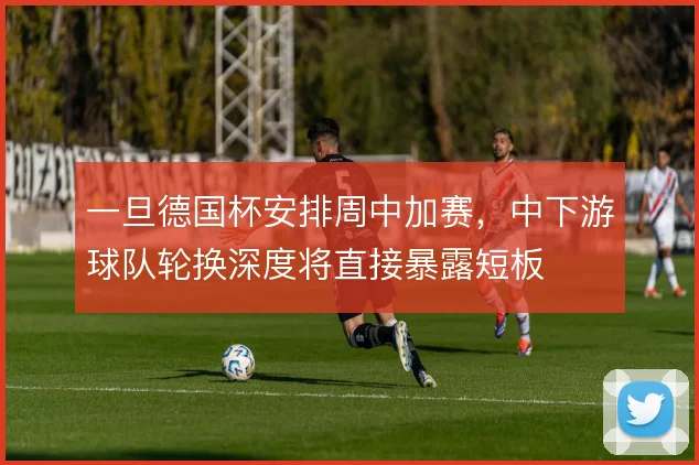 一旦德国杯安排周中加赛，中下游球队轮换深度将直接暴露短板