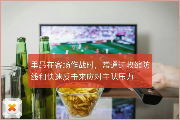 里昂在客场作战时,常通过收缩防线和快速反击来应对主队压力