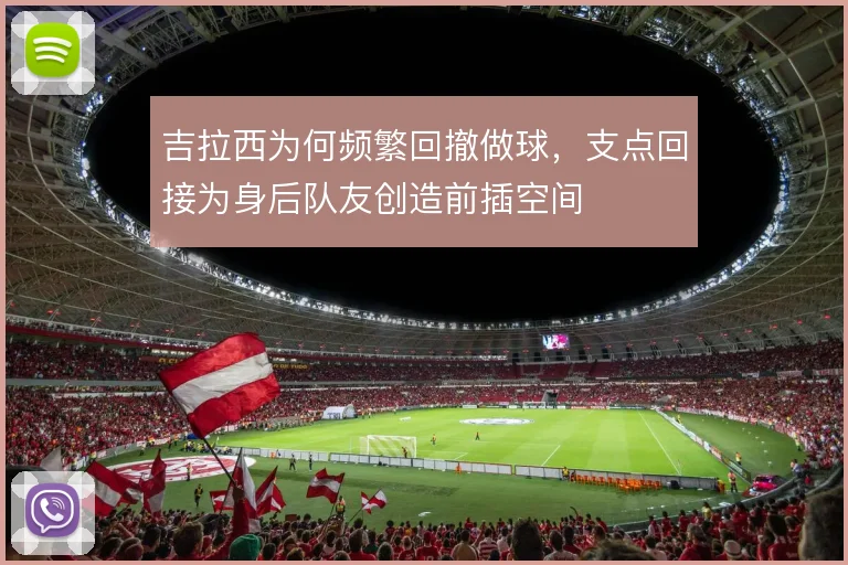 吉拉西为何频繁回撤做球,支点回接为身后队友创造前插空间